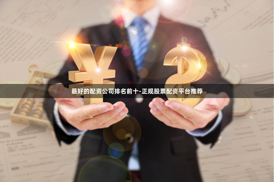最好的配资公司排名前十-正规股票配资平台推荐