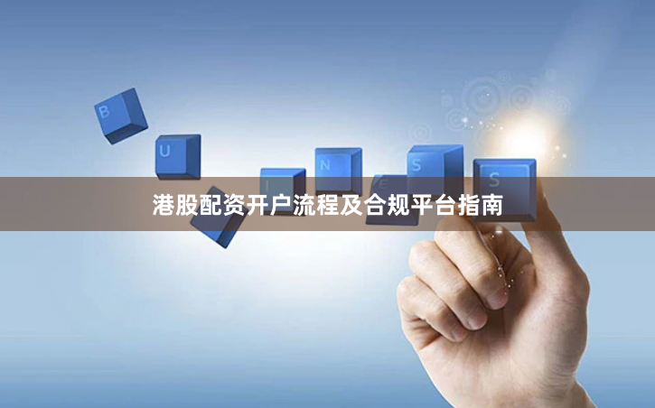 港股配资开户流程及合规平台指南