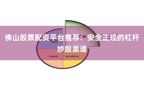 佛山股票配资平台推荐：安全正规的杠杆炒股渠道