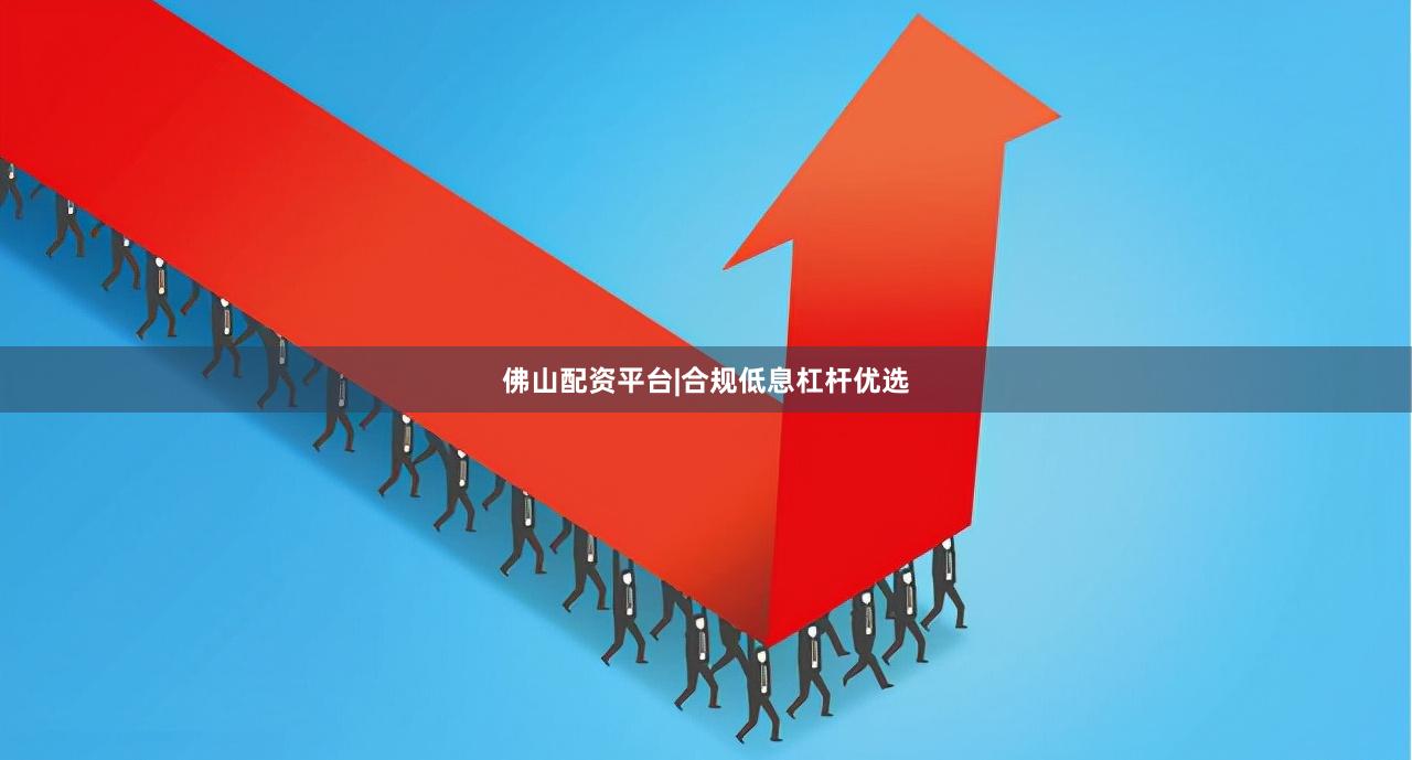 佛山配资平台|合规低息杠杆优选