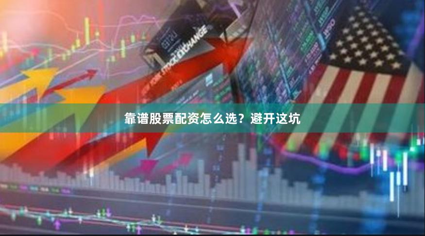 靠谱股票配资怎么选？避开这坑