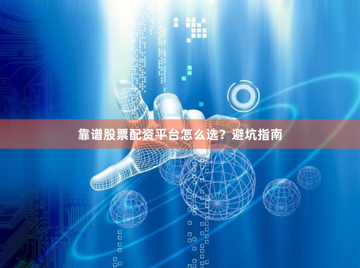 靠谱股票配资平台怎么选？避坑指南