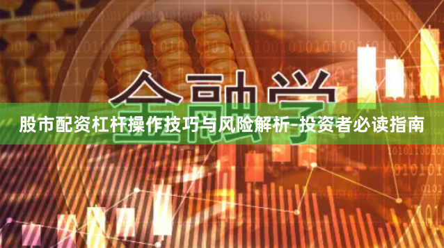 股市配资杠杆操作技巧与风险解析-投资者必读指南