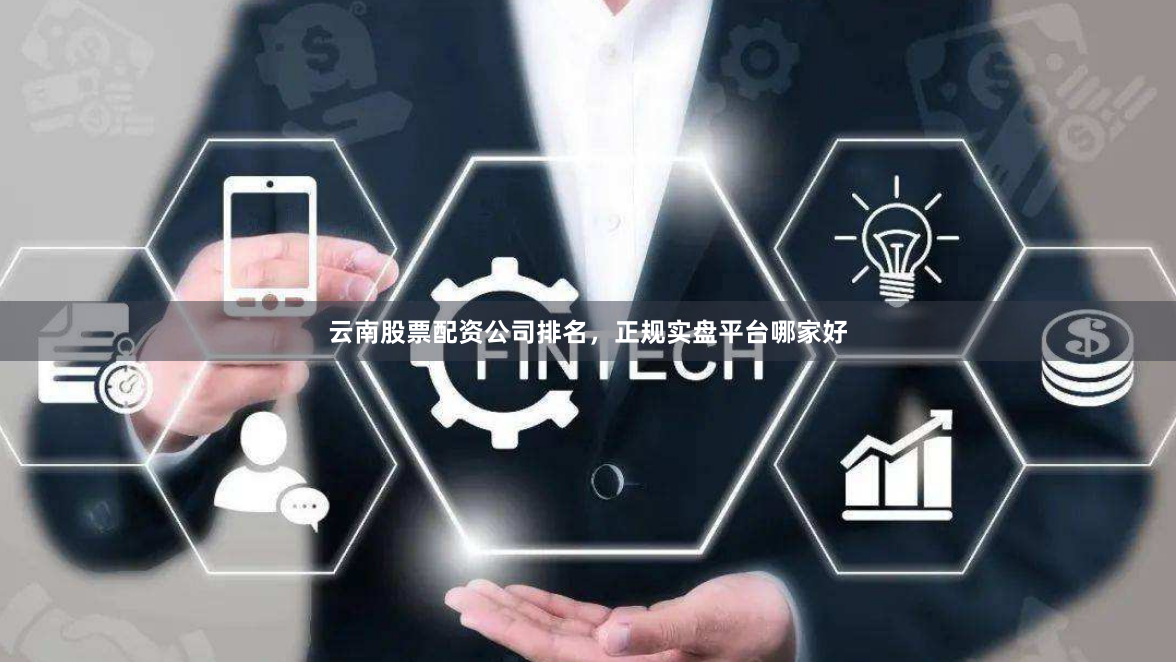 云南股票配资公司排名，正规实盘平台哪家好