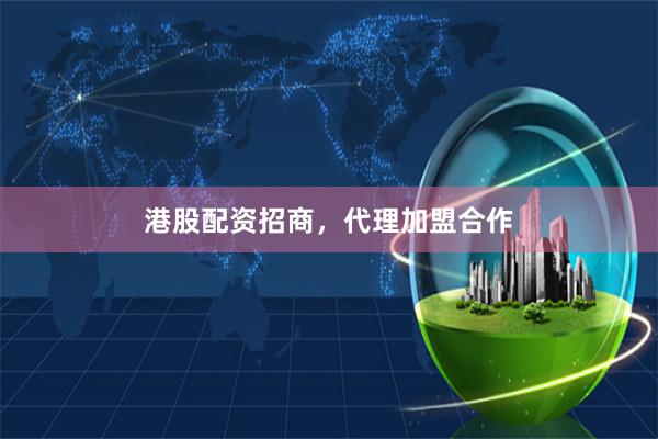 港股配资招商，代理加盟合作