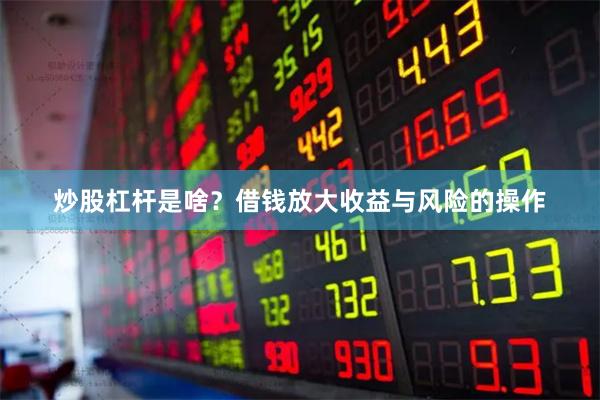 炒股杠杆是啥?借钱放大收益与风险的操作