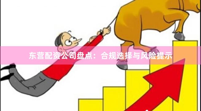 东营配资公司盘点：合规选择与风险提示