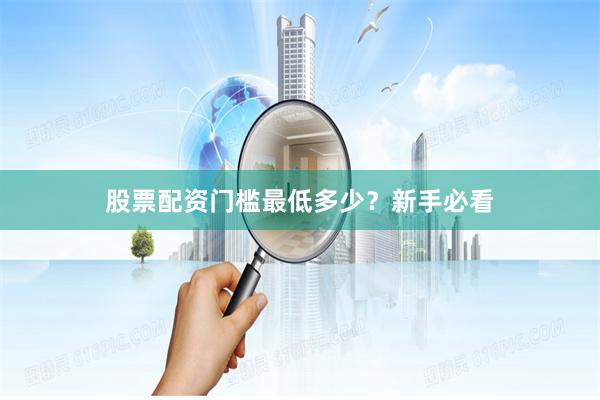 股票配资门槛最低多少？新手必看
