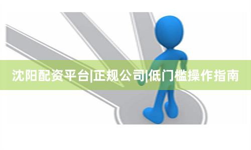沈阳配资平台|正规公司|低门槛操作指南