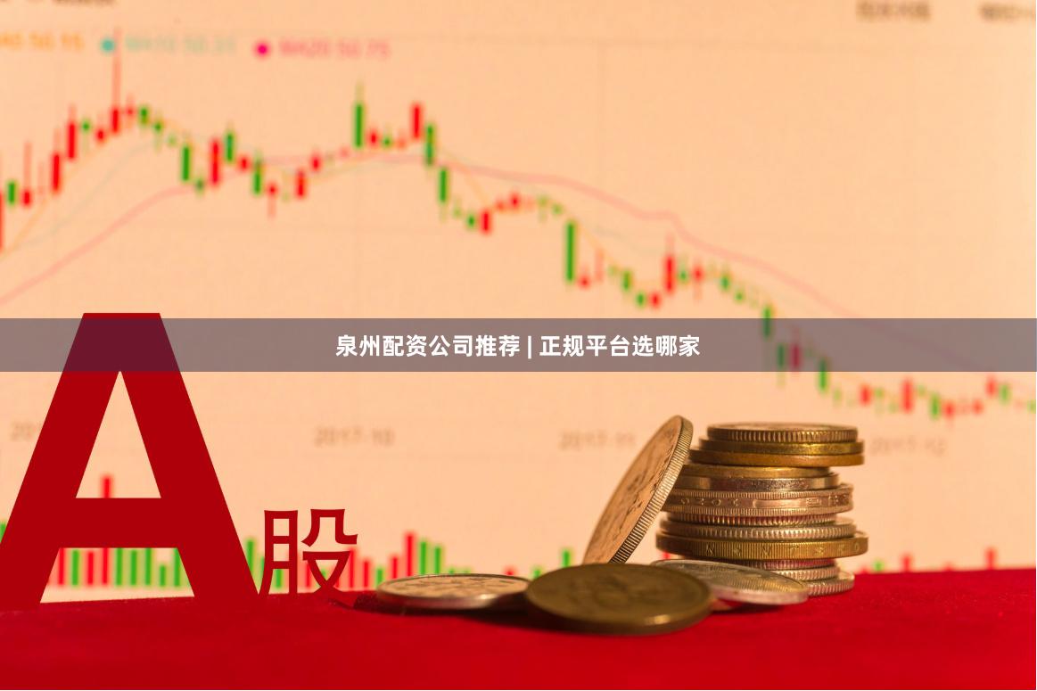 泉州配资公司推荐 | 正规平台选哪家